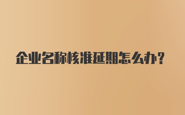 企业名称核准延期怎么办？