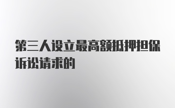 第三人设立最高额抵押担保诉讼请求的