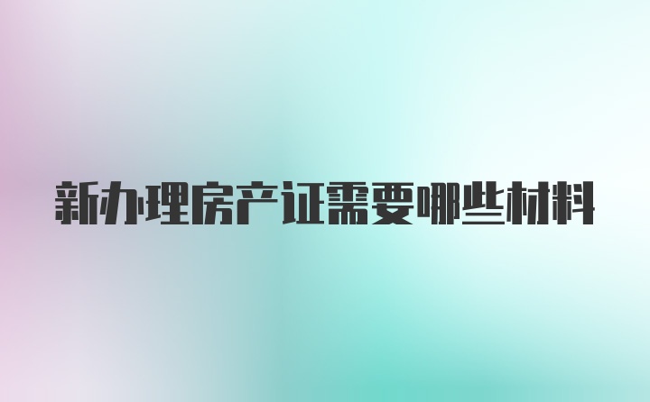 新办理房产证需要哪些材料