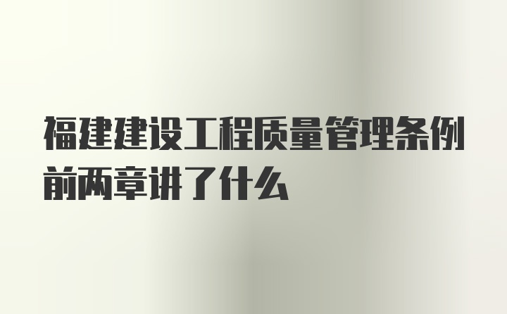 福建建设工程质量管理条例前两章讲了什么