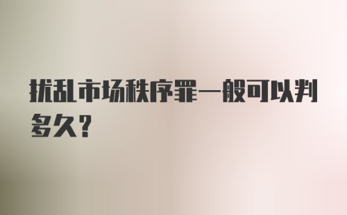 扰乱市场秩序罪一般可以判多久？