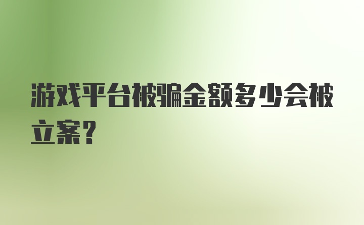 游戏平台被骗金额多少会被立案？