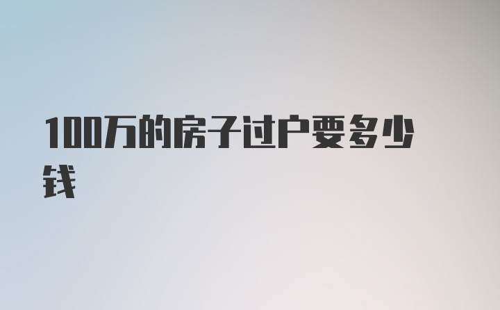 100万的房子过户要多少钱