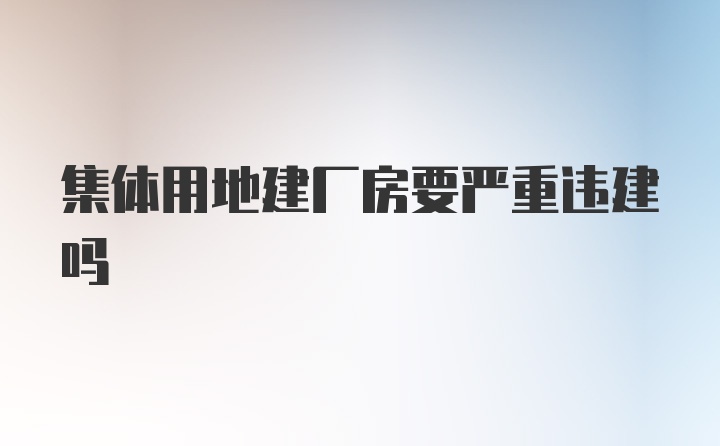 集体用地建厂房要严重违建吗