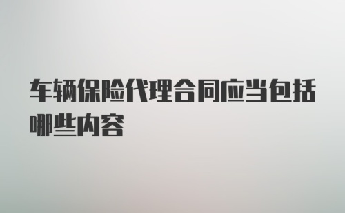 车辆保险代理合同应当包括哪些内容