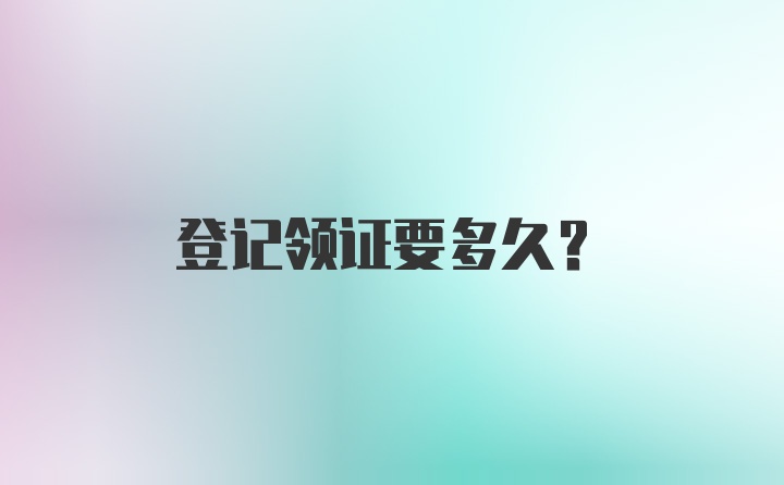 登记领证要多久？