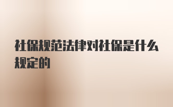 社保规范法律对社保是什么规定的