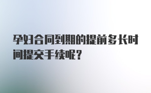 孕妇合同到期的提前多长时间提交手续呢？