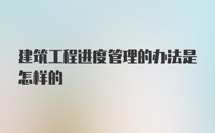 建筑工程进度管理的办法是怎样的