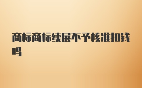 商标商标续展不予核准扣钱吗