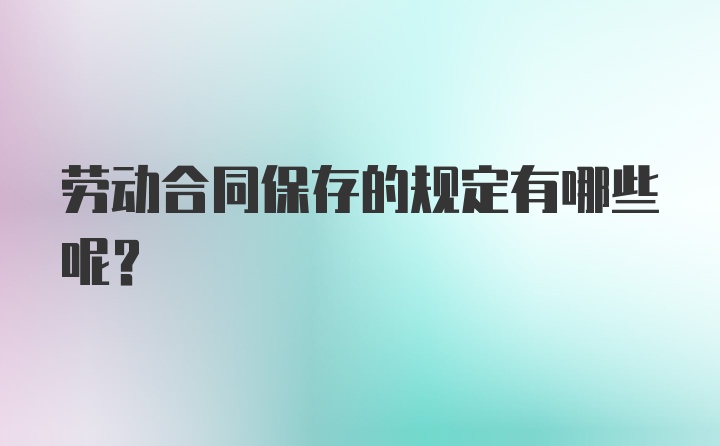 劳动合同保存的规定有哪些呢？