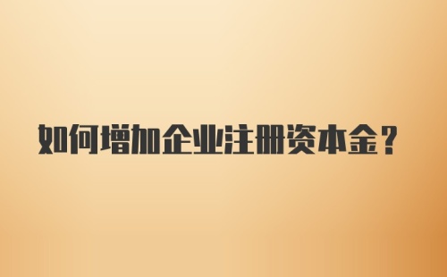 如何增加企业注册资本金?