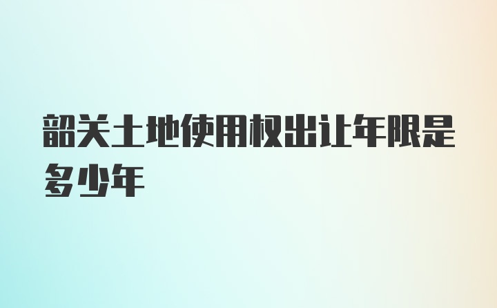 韶关土地使用权出让年限是多少年