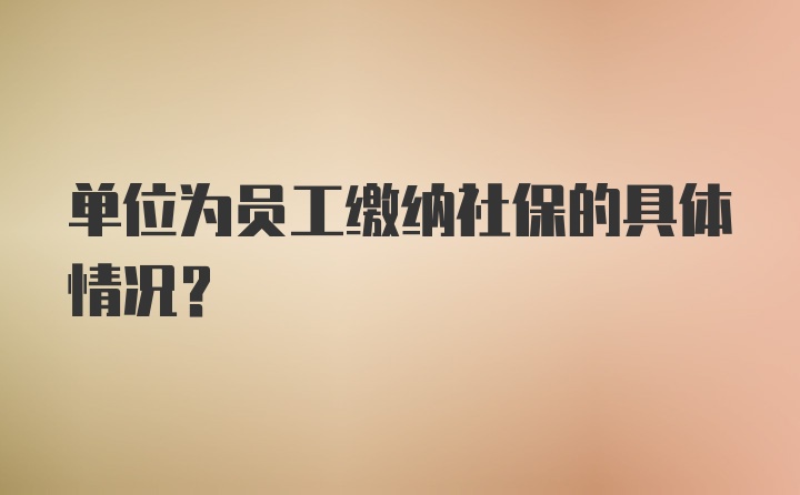 单位为员工缴纳社保的具体情况？