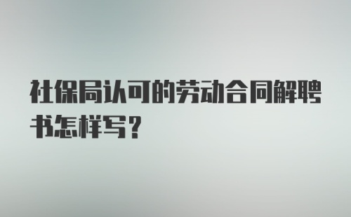 社保局认可的劳动合同解聘书怎样写？