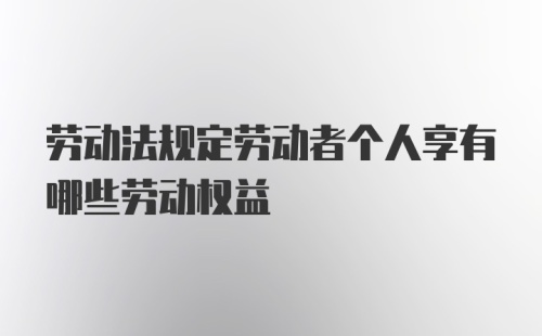 劳动法规定劳动者个人享有哪些劳动权益