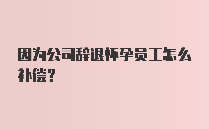 因为公司辞退怀孕员工怎么补偿？