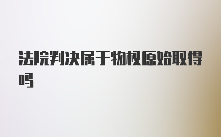 法院判决属于物权原始取得吗