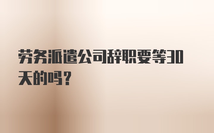 劳务派遣公司辞职要等30天的吗？