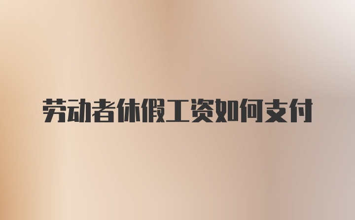 劳动者休假工资如何支付