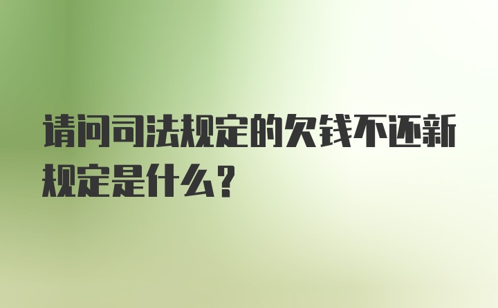 请问司法规定的欠钱不还新规定是什么？