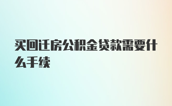 买回迁房公积金贷款需要什么手续