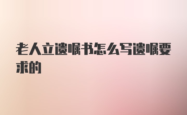 老人立遗嘱书怎么写遗嘱要求的