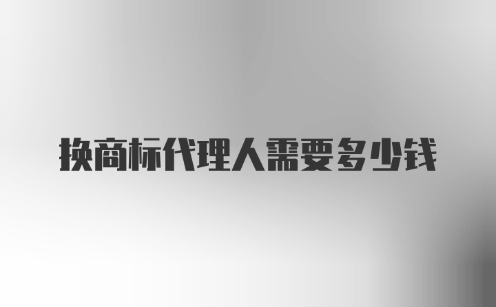 换商标代理人需要多少钱