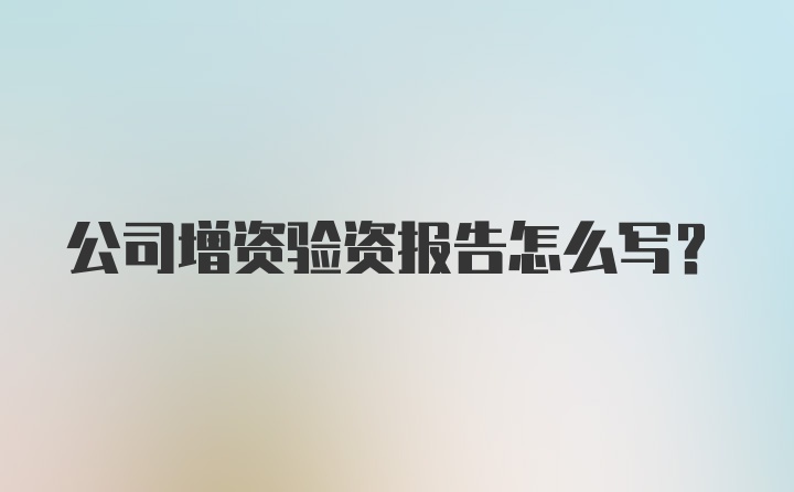 公司增资验资报告怎么写？