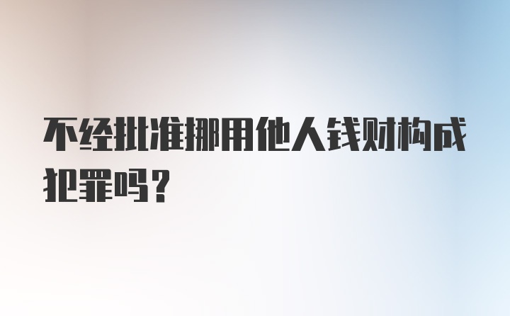 不经批准挪用他人钱财构成犯罪吗？