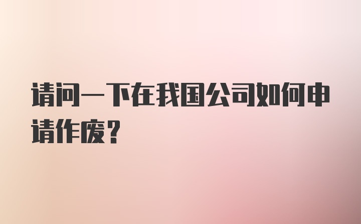 请问一下在我国公司如何申请作废？