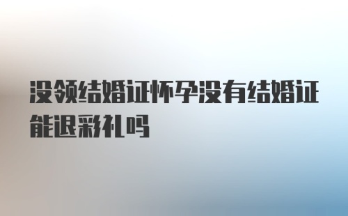 没领结婚证怀孕没有结婚证能退彩礼吗