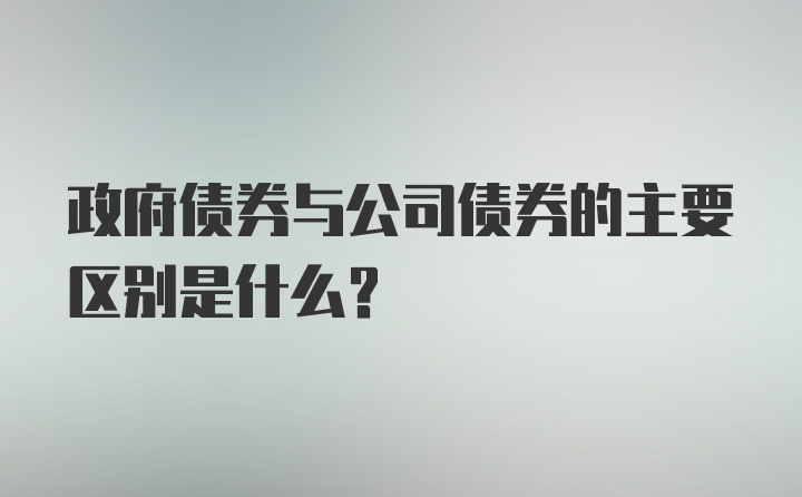 政府债券与公司债券的主要区别是什么?