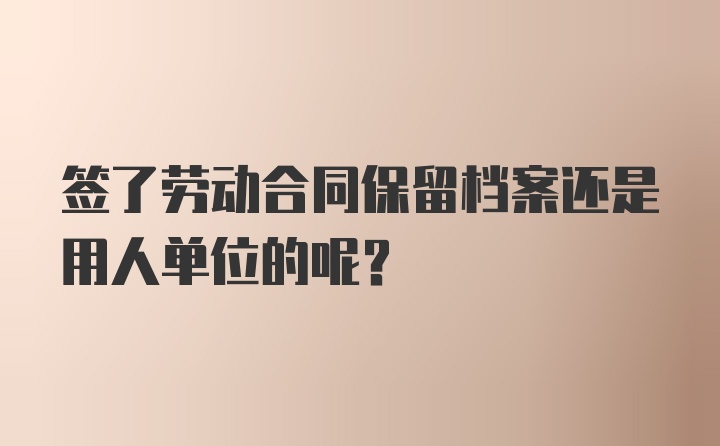 签了劳动合同保留档案还是用人单位的呢？