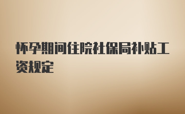 怀孕期间住院社保局补贴工资规定