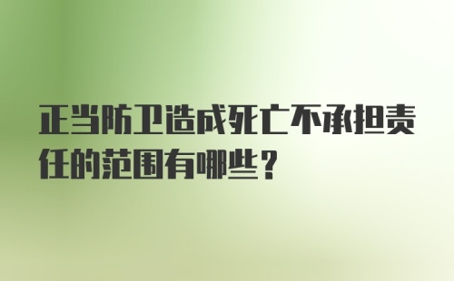 正当防卫造成死亡不承担责任的范围有哪些？