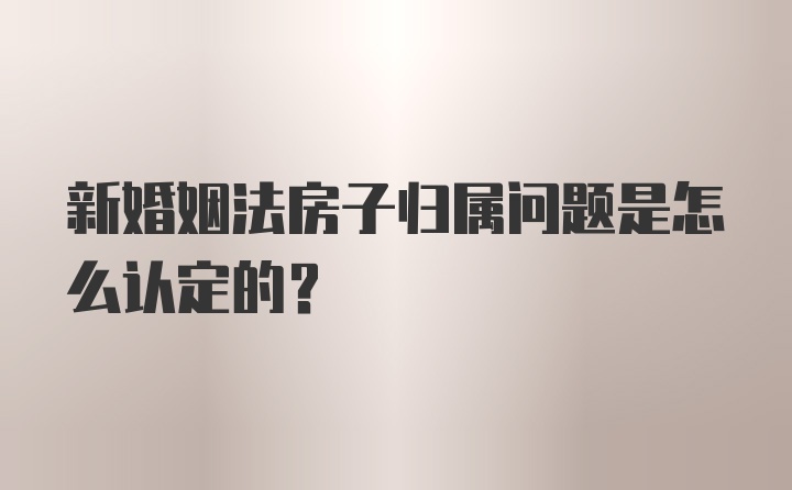 新婚姻法房子归属问题是怎么认定的?