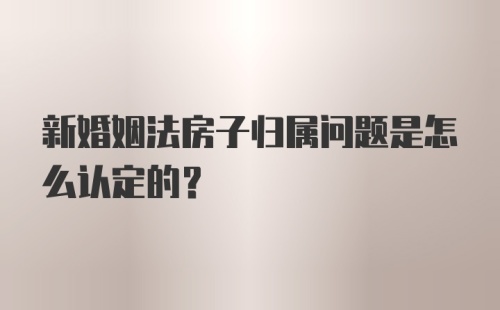 新婚姻法房子归属问题是怎么认定的?