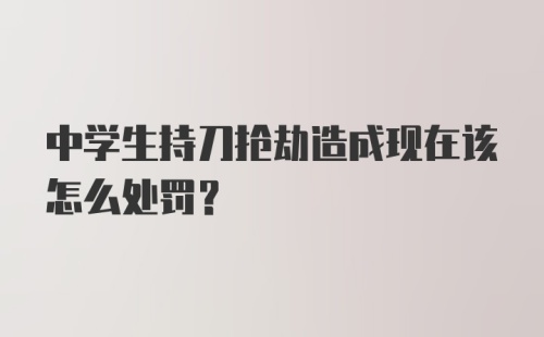 中学生持刀抢劫造成现在该怎么处罚？