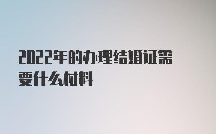 2022年的办理结婚证需要什么材料