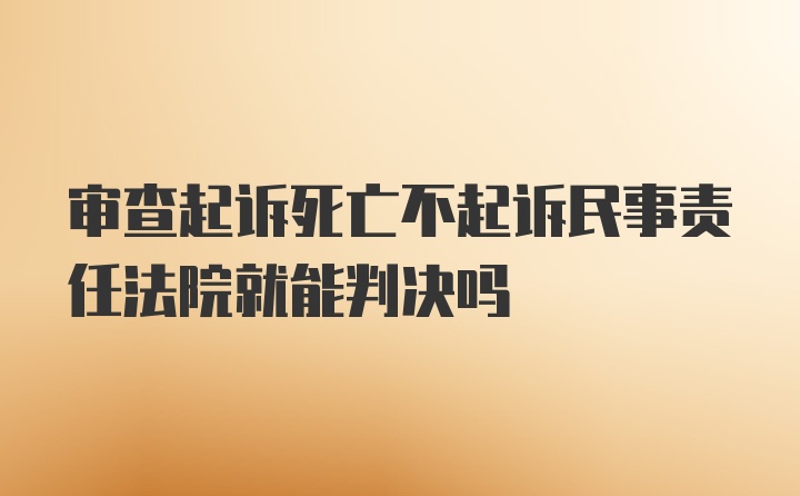 审查起诉死亡不起诉民事责任法院就能判决吗