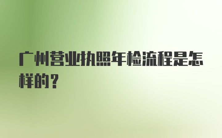 广州营业执照年检流程是怎样的？