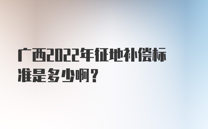 广西2022年征地补偿标准是多少啊？