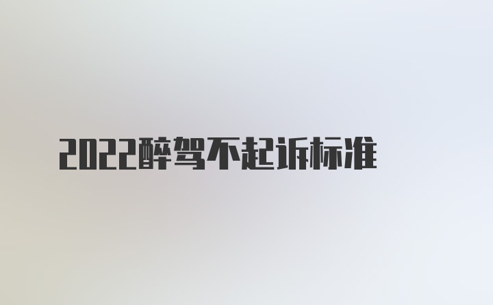 2022醉驾不起诉标准