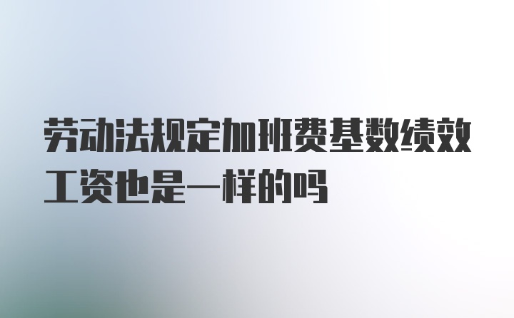 劳动法规定加班费基数绩效工资也是一样的吗