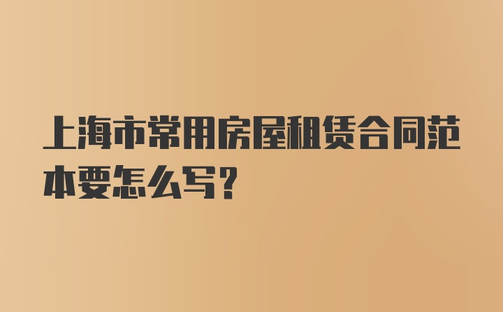 上海市常用房屋租赁合同范本要怎么写?