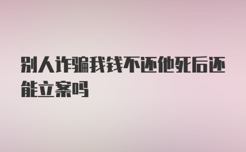 别人诈骗我钱不还他死后还能立案吗