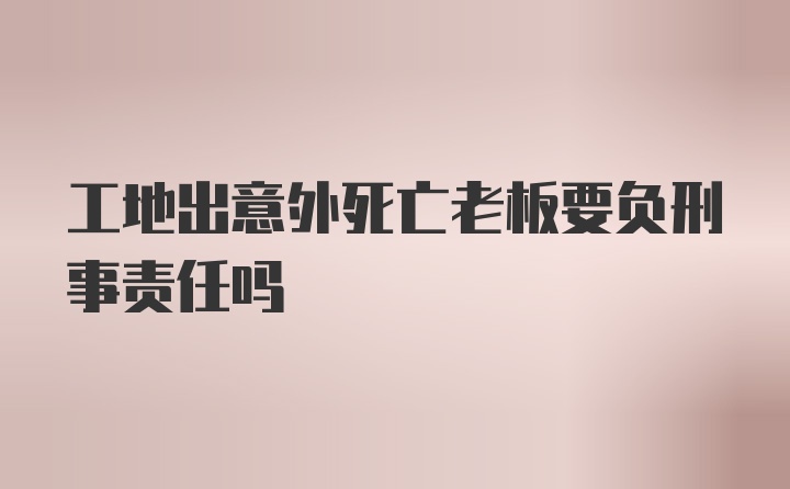 工地出意外死亡老板要负刑事责任吗