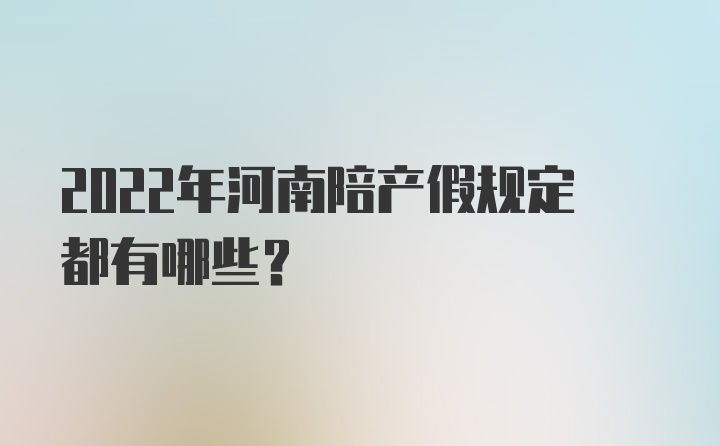 2022年河南陪产假规定都有哪些？