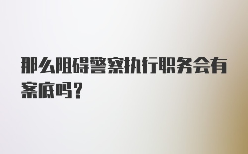 那么阻碍警察执行职务会有案底吗？